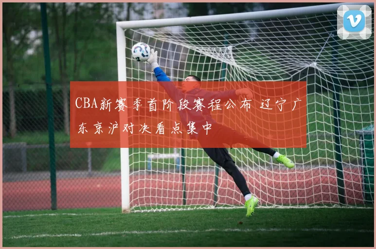 CBA新赛季首阶段赛程公布 辽宁广东京沪对决看点集中