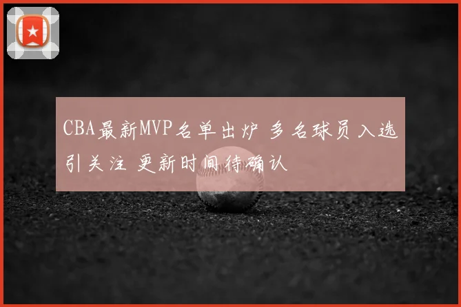 CBA最新MVP名单出炉 多名球员入选引关注 更新时间待确认