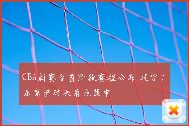 CBA新赛季首阶段赛程公布 辽宁广东京沪对决看点集中