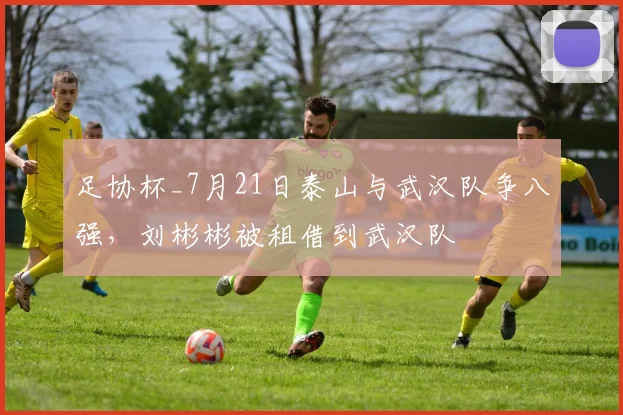 足协杯_7月21日泰山与武汉队争八强,刘彬彬被租借到武汉队