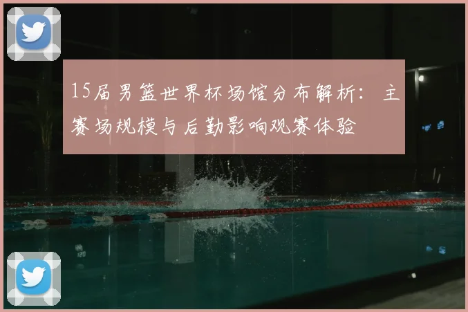 15届男篮世界杯场馆分布解析:主赛场规模与后勤影响观赛体验