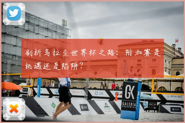 剖析乌拉圭世界杯之路：附加赛是机遇还是陷阱？