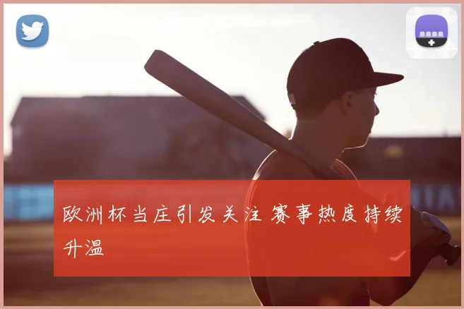 欧洲杯当庄引发关注 赛事热度持续升温