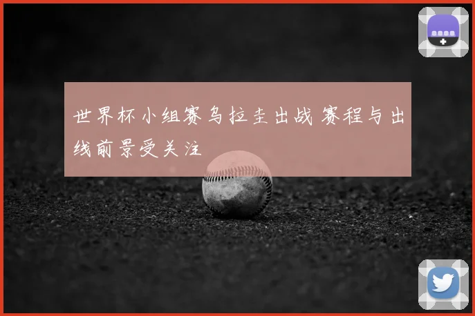 世界杯小组赛乌拉圭出战 赛程与出线前景受关注