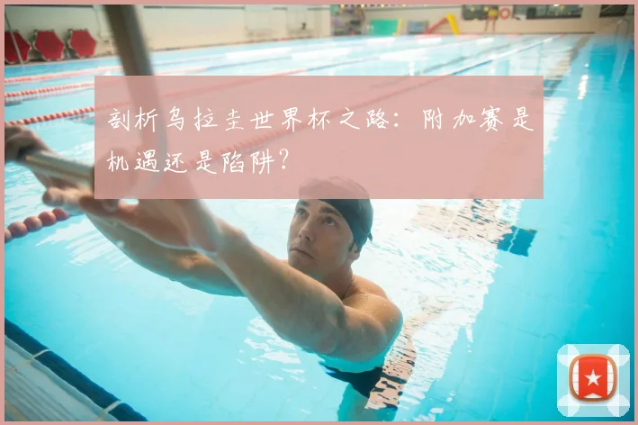 剖析乌拉圭世界杯之路:附加赛是机遇还是陷阱?