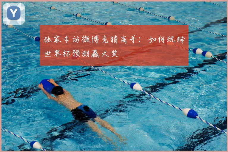 独家专访微博竞猜高手：如何玩转世界杯预测赢大奖