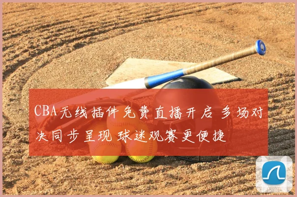 CBA无线插件免费直播开启 多场对决同步呈现 球迷观赛更便捷