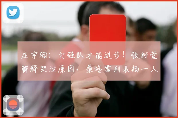 庄宇珊：打强队才能进步！张籽萱解释哭泣原因，桑塔雷利表扬一人