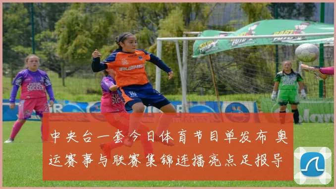 中央台一套今日体育节目单发布 奥运赛事与联赛集锦连播亮点足报导