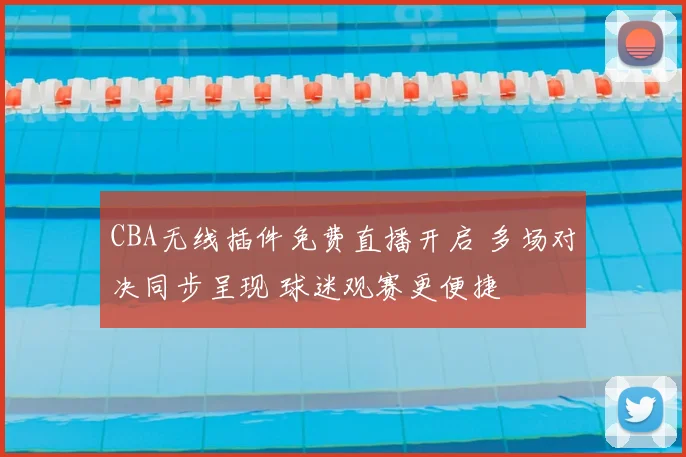 CBA无线插件免费直播开启 多场对决同步呈现 球迷观赛更便捷