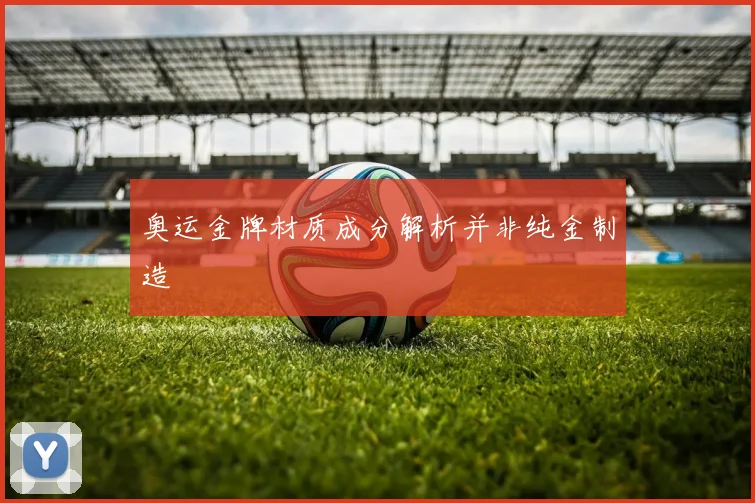 奥运金牌材质成分解析并非纯金制造