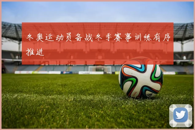 冬奥运动员备战冬季赛事训练有序推进