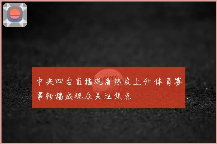 中央四台直播观看热度上升 体育赛事转播成观众关注焦点