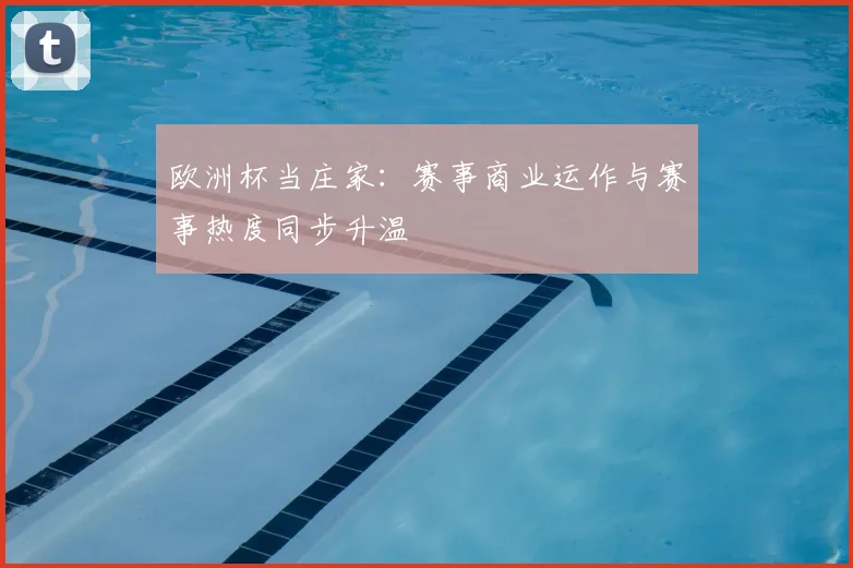 欧洲杯当庄家：赛事商业运作与赛事热度同步升温