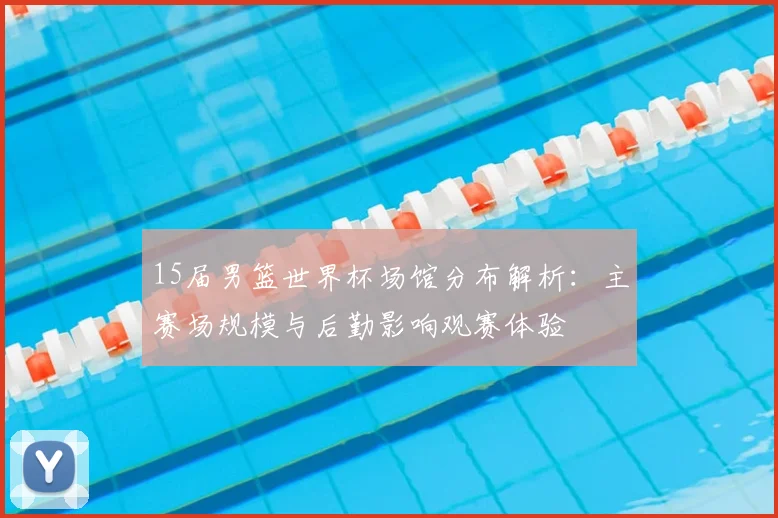 15届男篮世界杯场馆分布解析：主赛场规模与后勤影响观赛体验