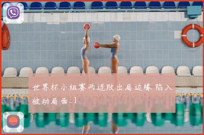 世界杯小组赛两连败出局边缘 陷入被动局面_1