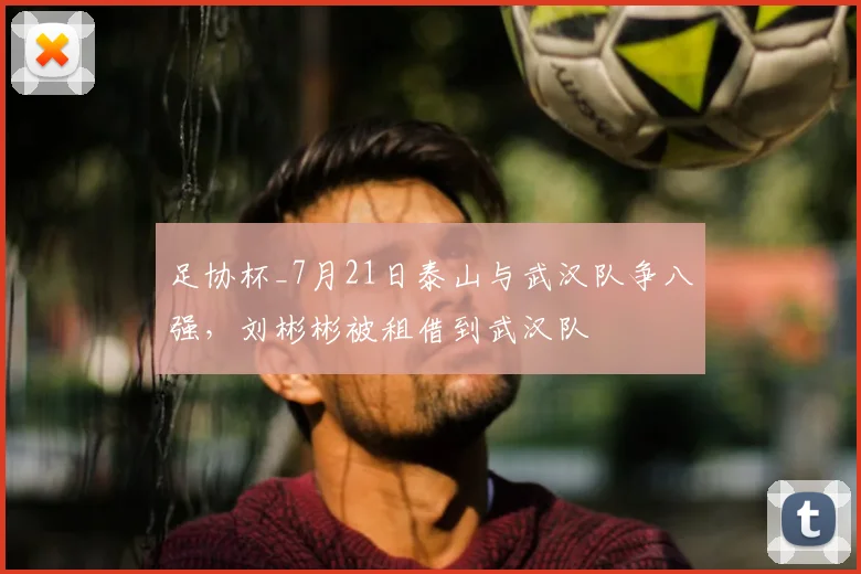 足协杯_7月21日泰山与武汉队争八强，刘彬彬被租借到武汉队