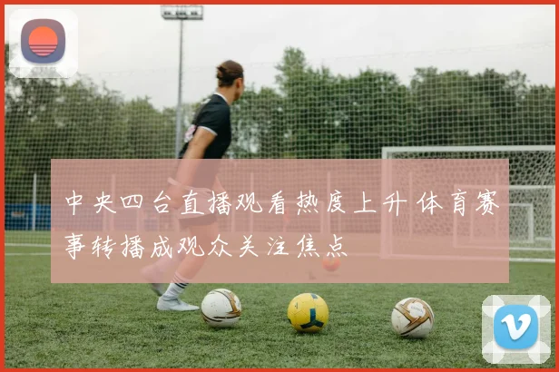中央四台直播观看热度上升 体育赛事转播成观众关注焦点