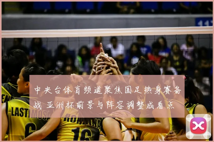 中央台体育频道聚焦国足热身赛备战 亚洲杯前景与阵容调整成看点