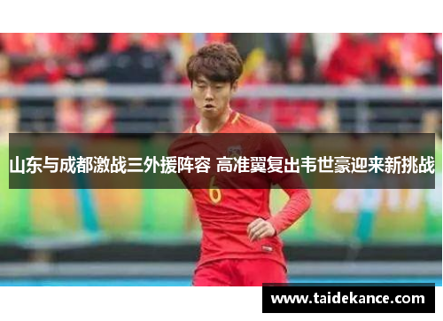 山东与成都激战三外援阵容 高准翼复出韦世豪迎来新挑战