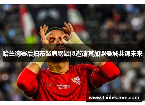 哈兰德赛后拍布努肩膀疑似邀请其加盟曼城共谋未来